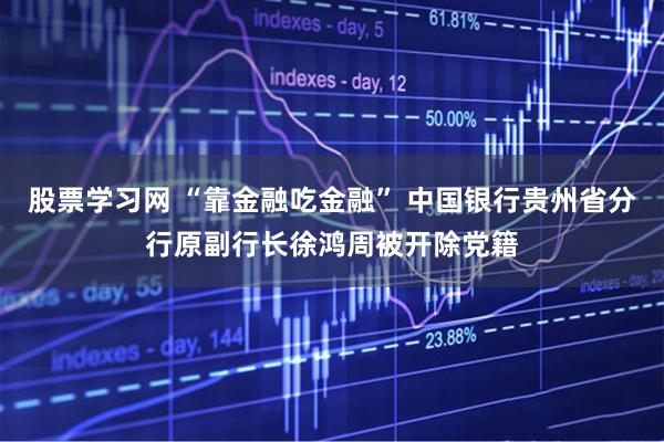 股票学习网 “靠金融吃金融” 中国银行贵州省分行原副行长徐鸿周被开除党籍