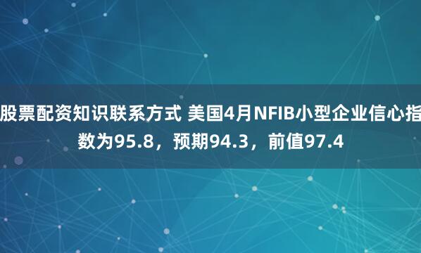 股票配资知识联系方式 美国4月NFIB小型企业信心指数为95.8，预期94.3，前值97.4
