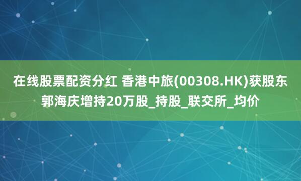在线股票配资分红 香港中旅(00308.HK)获股东郭海庆增持20万股_持股_联交所_均价