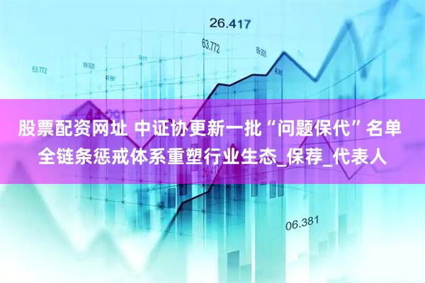 股票配资网址 中证协更新一批“问题保代”名单 全链条惩戒体系重塑行业生态_保荐_代表人
