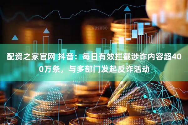 配资之家官网 抖音：每日有效拦截涉诈内容超400万条，与多部门发起反诈活动