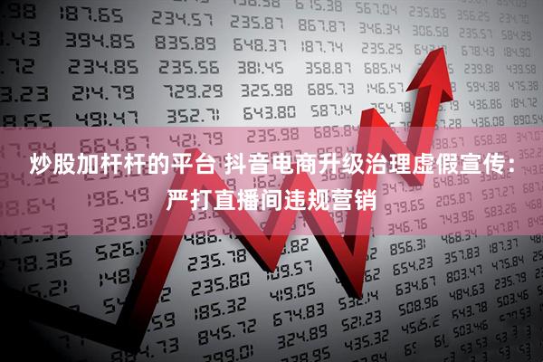炒股加杆杆的平台 抖音电商升级治理虚假宣传：严打直播间违规营销