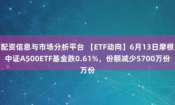 配资信息与市场分析平台 【ETF动向】6月13日摩根中证A500ETF基金跌0.61%，份额减少5700万份