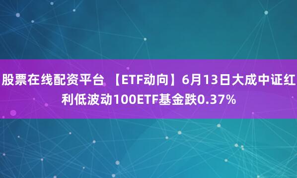 股票在线配资平台 【ETF动向】6月13日大成中证红利低波动100ETF基金跌0.37%