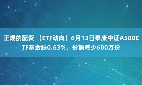 正规的配资 【ETF动向】6月13日泰康中证A500ETF基金跌0.63%，份额减少600万份