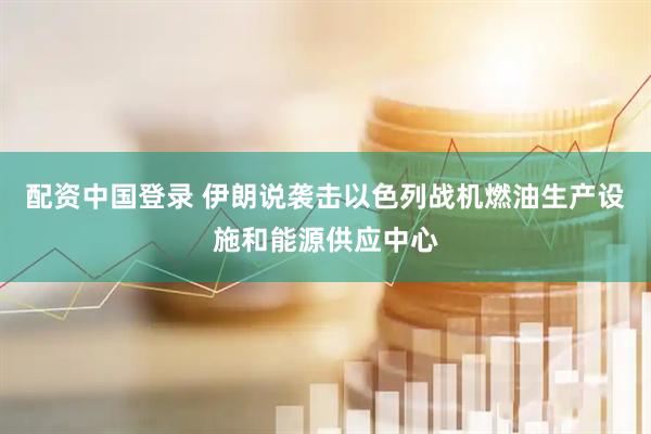 配资中国登录 伊朗说袭击以色列战机燃油生产设施和能源供应中心