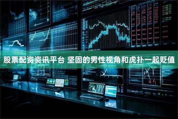 股票配资资讯平台 坚固的男性视角和虎扑一起贬值