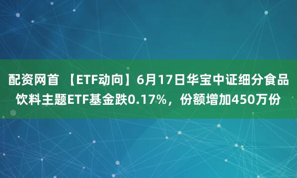 配资网首 【ETF动向】6月17日华宝中证细分食品饮料主题ETF基金跌0.17%，份额增加450万份