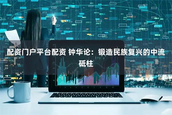 配资门户平台配资 钟华论：锻造民族复兴的中流砥柱