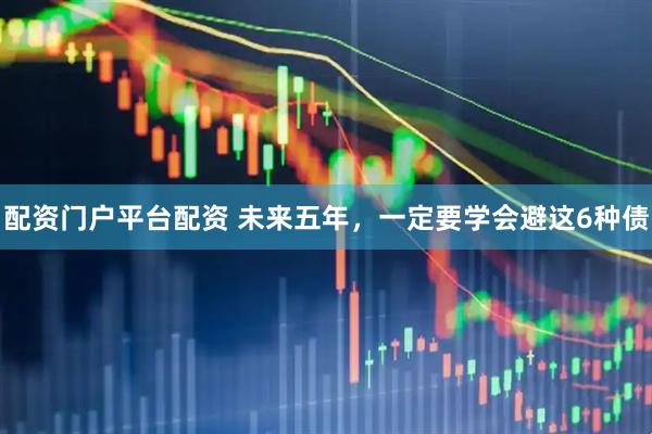 配资门户平台配资 未来五年，一定要学会避这6种债