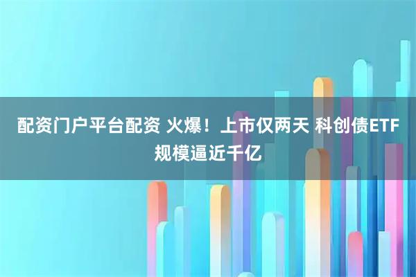 配资门户平台配资 火爆！上市仅两天 科创债ETF规模逼近千亿