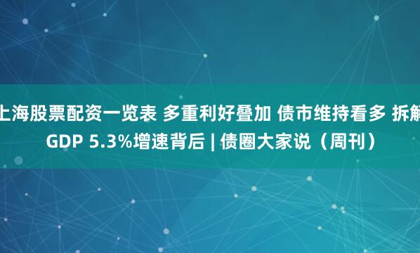 上海股票配资一览表 多重利好叠加 债市维持看多 拆解GDP 5.3%增速背后 | 债圈大家说（周刊）