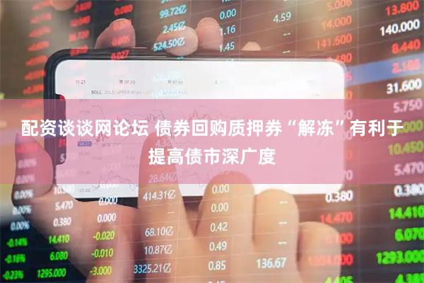 配资谈谈网论坛 债券回购质押券“解冻”有利于提高债市深广度