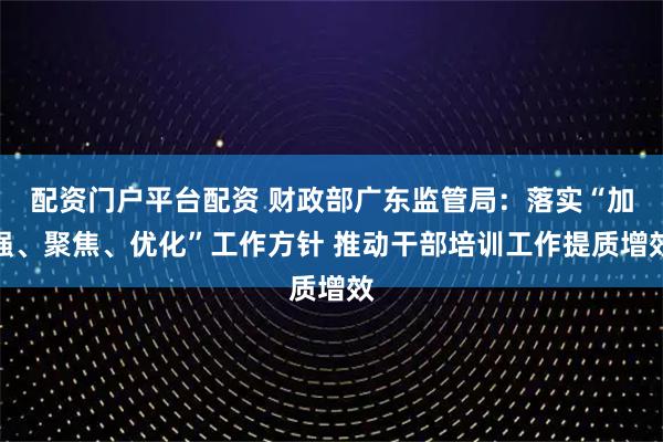 配资门户平台配资 财政部广东监管局：落实“加强、聚焦、优化”工作方针 推动干部培训工作提质增效