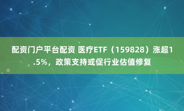 配资门户平台配资 医疗ETF（159828）涨超1.5%，政策支持或促行业估值修复