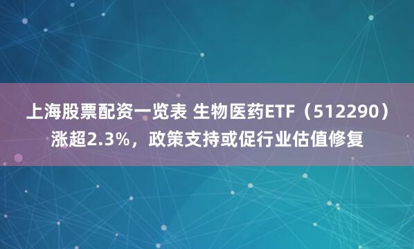 上海股票配资一览表 生物医药ETF（512290）涨超2.3%，政策支持或促行业估值修复