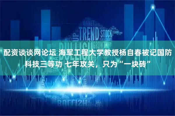 配资谈谈网论坛 海军工程大学教授杨自春被记国防科技三等功 七年攻关，只为“一块砖”