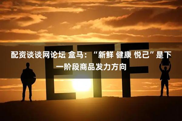 配资谈谈网论坛 盒马：“新鲜 健康 悦己”是下一阶段商品发力方向