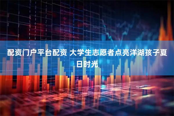 配资门户平台配资 大学生志愿者点亮洋湖孩子夏日时光