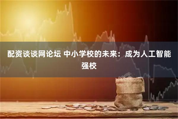 配资谈谈网论坛 中小学校的未来：成为人工智能强校