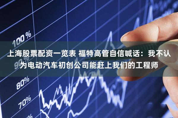 上海股票配资一览表 福特高管自信喊话：我不认为电动汽车初创公司能赶上我们的工程师