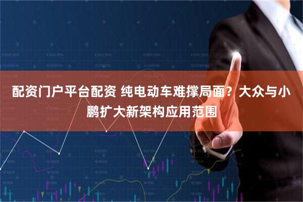 配资门户平台配资 纯电动车难撑局面？大众与小鹏扩大新架构应用范围