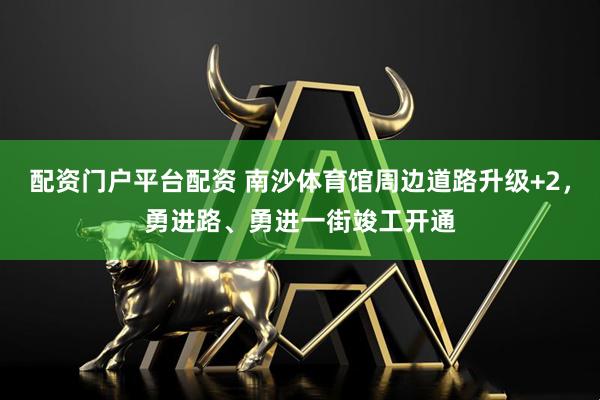 配资门户平台配资 南沙体育馆周边道路升级+2，勇进路、勇进一街竣工开通