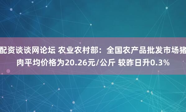 配资谈谈网论坛 农业农村部：全国农产品批发市场猪肉平均价格为20.26元/公斤 较昨日升0.3%
