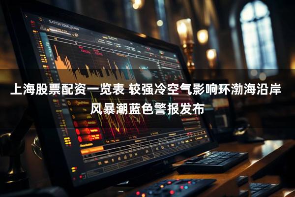 上海股票配资一览表 较强冷空气影响环渤海沿岸 风暴潮蓝色警报发布